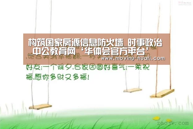 构筑国家房源信息防火墙_时事政治_中公教育网‘华体会官方平台’(图1) 华体会官网下载
