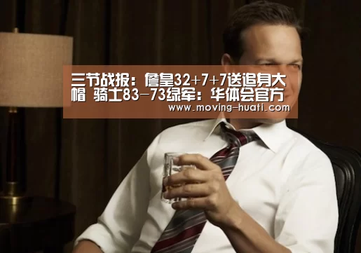 三节战报:詹皇32+7+7送追身大帽 骑士83-73绿军:华体会官方平台(图1) 华体会体育app下载