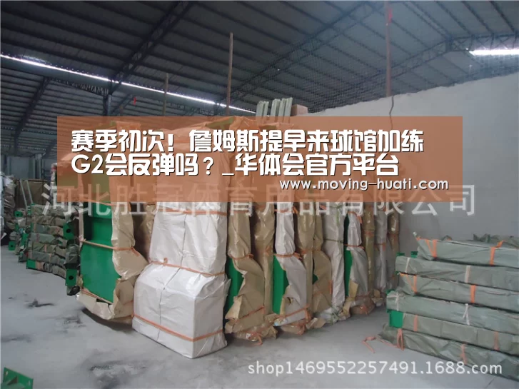 赛季初次!詹姆斯提早来球馆加练 G2会反弹吗?_华体会官方平台(图1) 华体会官网下载